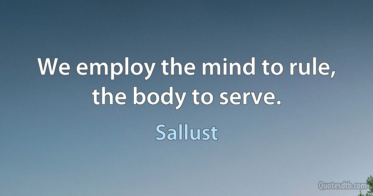 We employ the mind to rule, the body to serve. (Sallust)