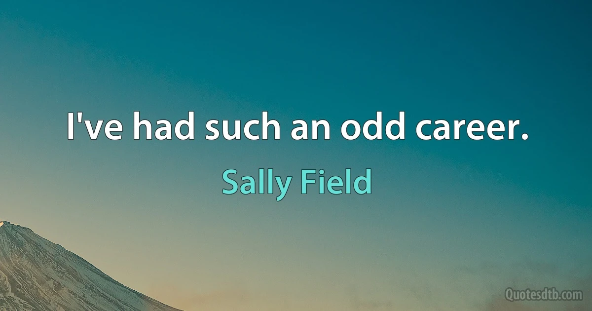 I've had such an odd career. (Sally Field)