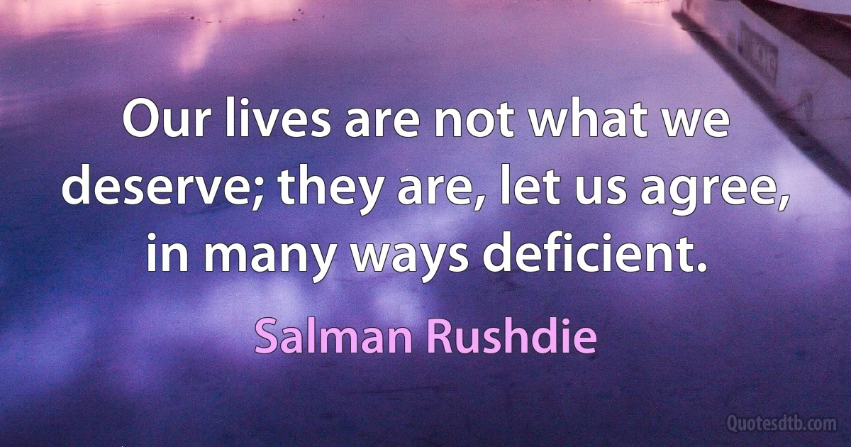 Our lives are not what we deserve; they are, let us agree, in many ways deficient. (Salman Rushdie)