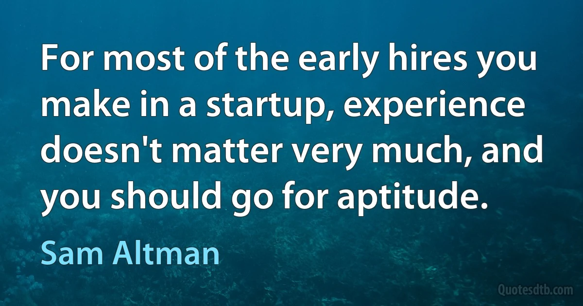 For most of the early hires you make in a startup, experience doesn't matter very much, and you should go for aptitude. (Sam Altman)