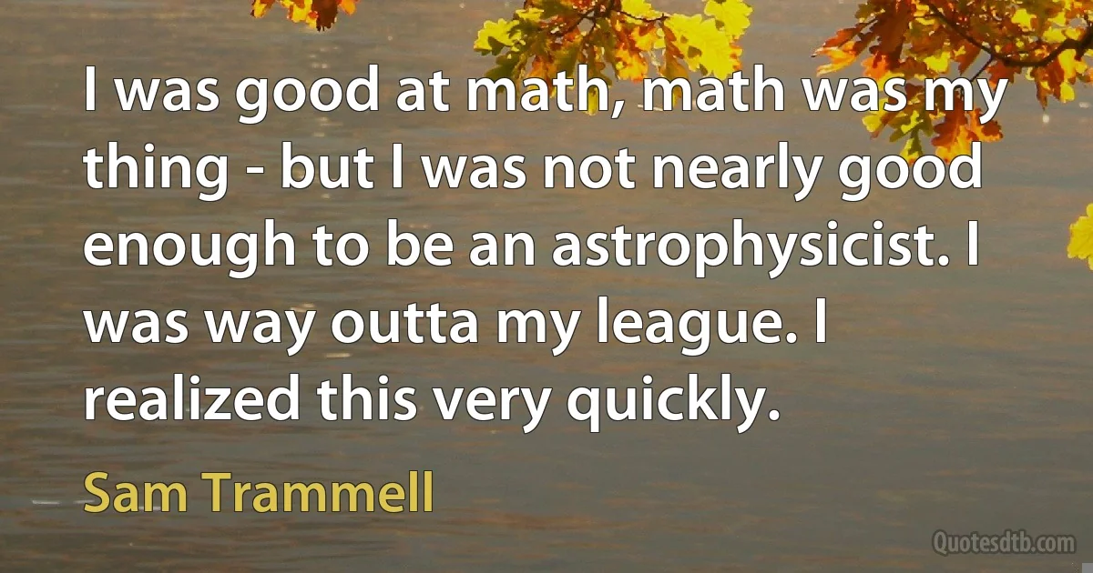 I was good at math, math was my thing - but I was not nearly good enough to be an astrophysicist. I was way outta my league. I realized this very quickly. (Sam Trammell)