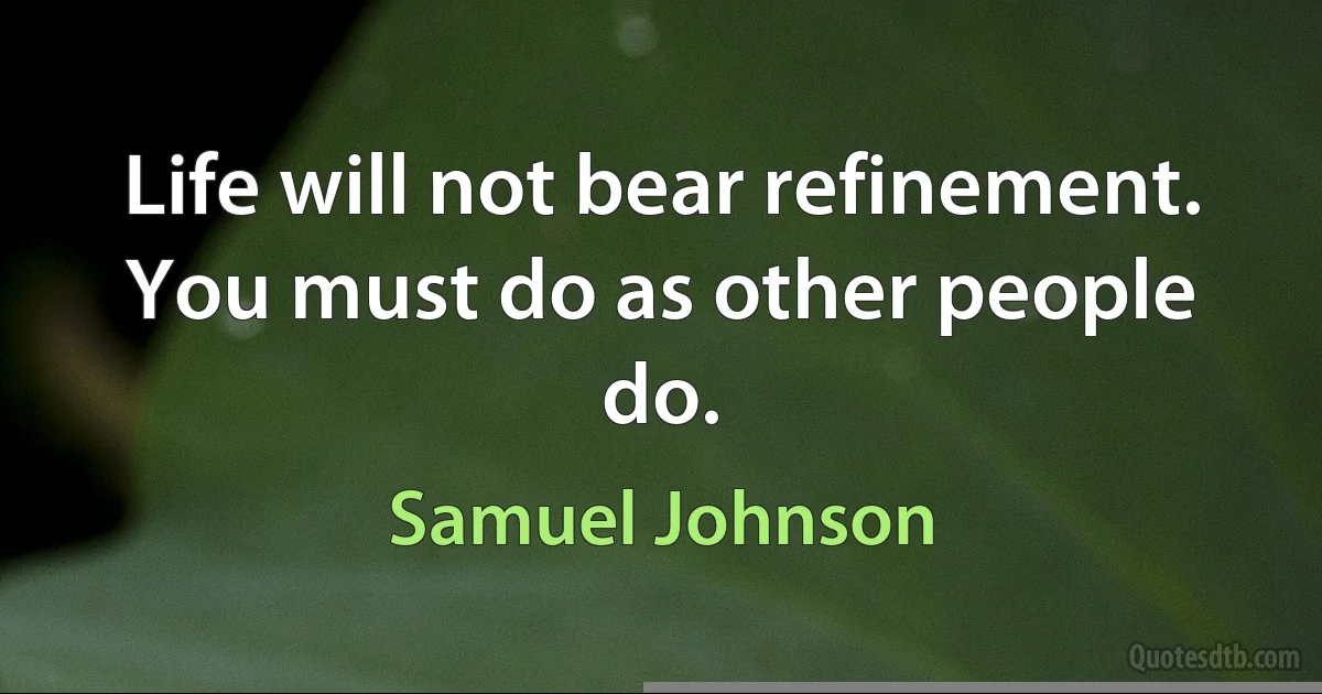 Life will not bear refinement. You must do as other people do. (Samuel Johnson)