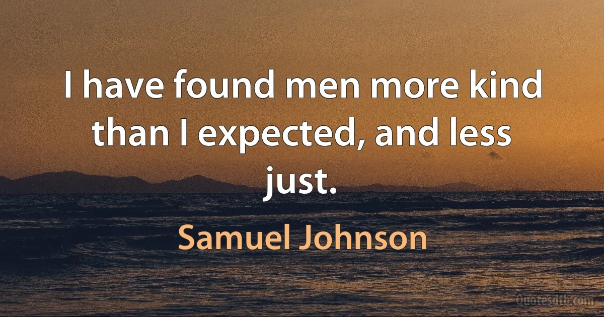 I have found men more kind than I expected, and less just. (Samuel Johnson)