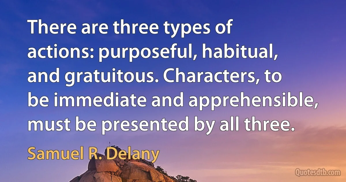 There are three types of actions: purposeful, habitual, and gratuitous. Characters, to be immediate and apprehensible, must be presented by all three. (Samuel R. Delany)