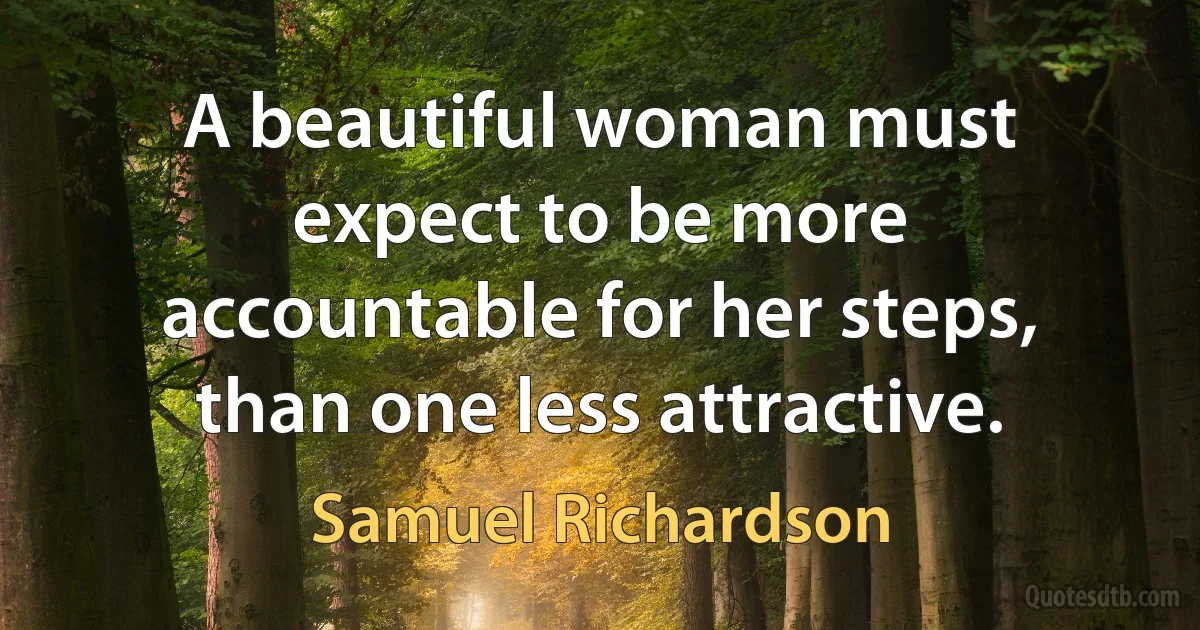 A beautiful woman must expect to be more accountable for her steps, than one less attractive. (Samuel Richardson)