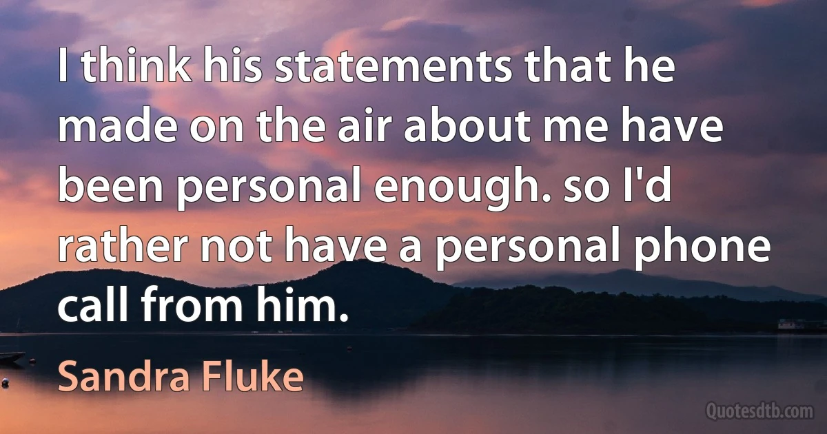 I think his statements that he made on the air about me have been personal enough. so I'd rather not have a personal phone call from him. (Sandra Fluke)