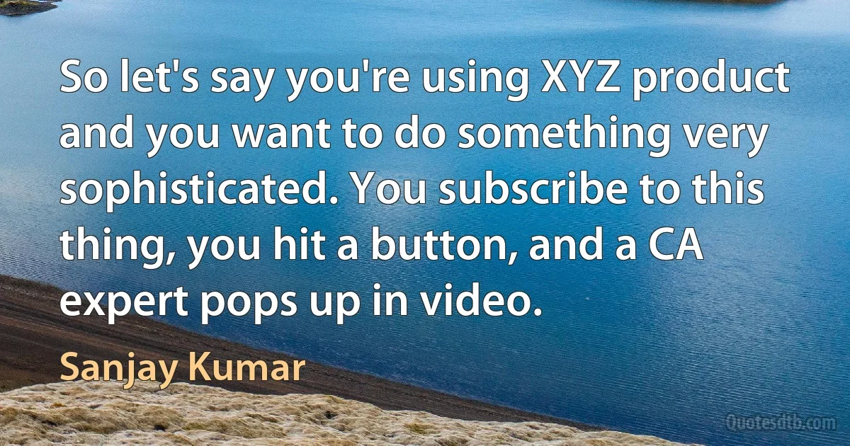 So let's say you're using XYZ product and you want to do something very sophisticated. You subscribe to this thing, you hit a button, and a CA expert pops up in video. (Sanjay Kumar)