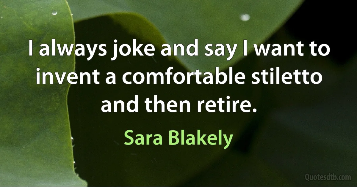 I always joke and say I want to invent a comfortable stiletto and then retire. (Sara Blakely)