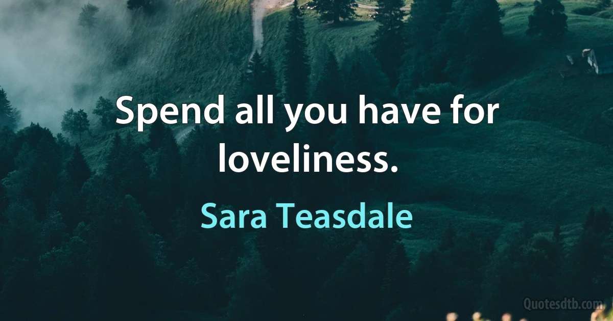 Spend all you have for loveliness. (Sara Teasdale)