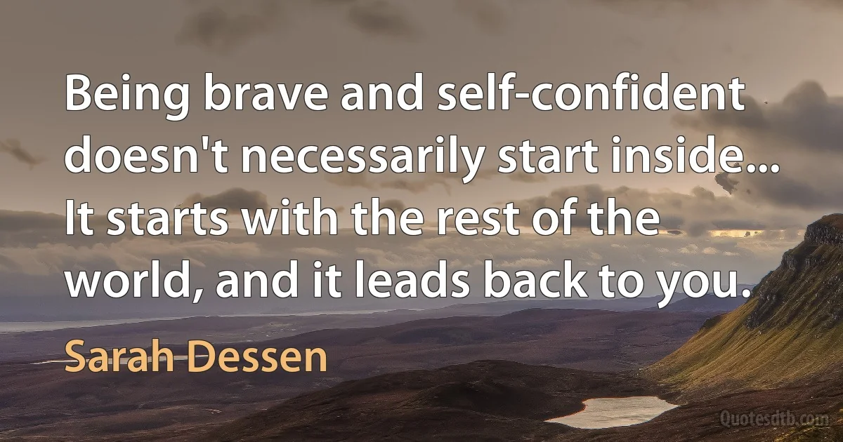 Being brave and self-confident doesn't necessarily start inside... It starts with the rest of the world, and it leads back to you. (Sarah Dessen)