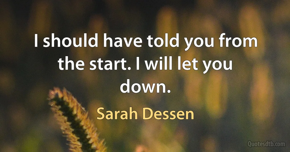 I should have told you from the start. I will let you down. (Sarah Dessen)