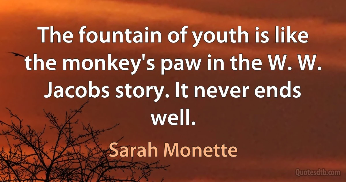 The fountain of youth is like the monkey's paw in the W. W. Jacobs story. It never ends well. (Sarah Monette)