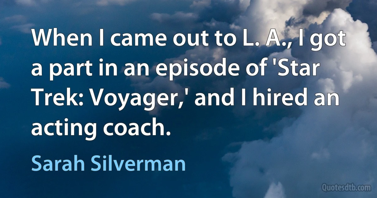 When I came out to L. A., I got a part in an episode of 'Star Trek: Voyager,' and I hired an acting coach. (Sarah Silverman)