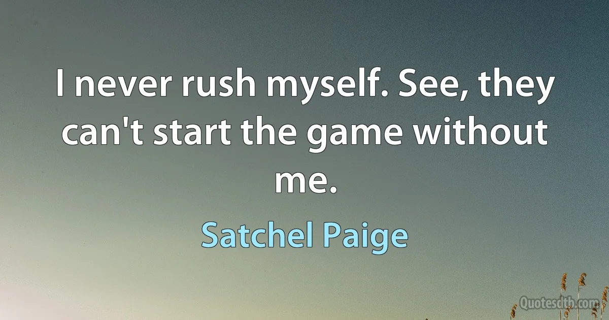 I never rush myself. See, they can't start the game without me. (Satchel Paige)