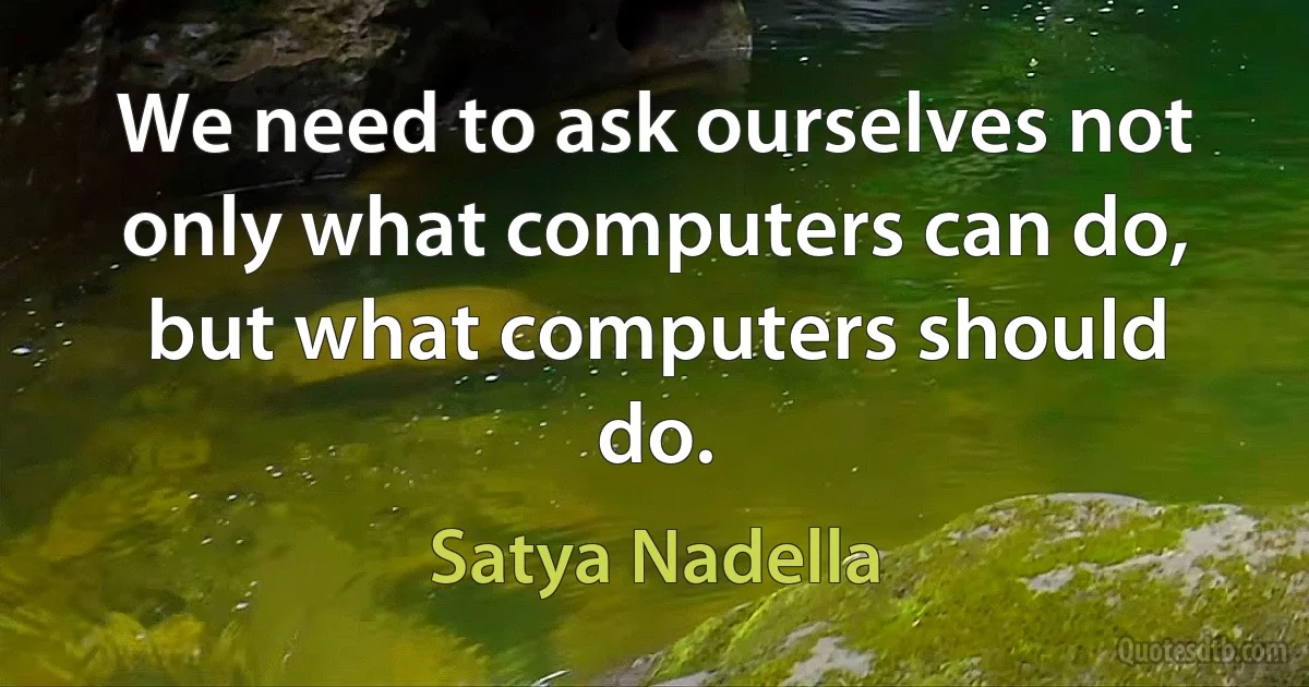 We need to ask ourselves not only what computers can do, but what computers should do. (Satya Nadella)