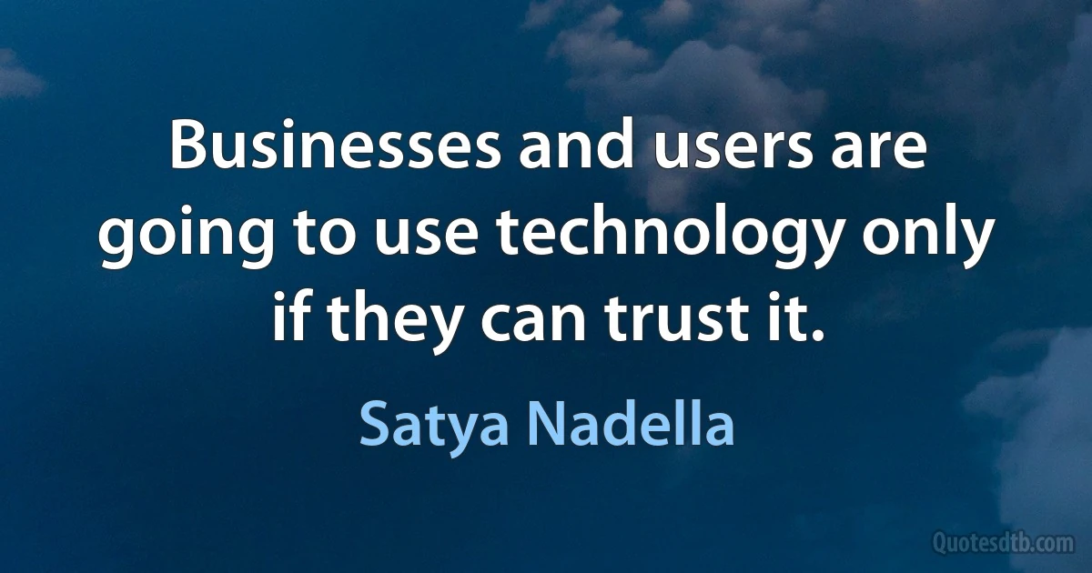 Businesses and users are going to use technology only if they can trust it. (Satya Nadella)