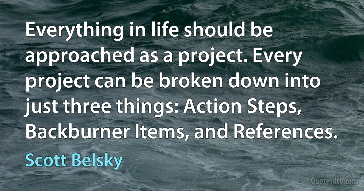 Everything in life should be approached as a project. Every project can be broken down into just three things: Action Steps, Backburner Items, and References. (Scott Belsky)