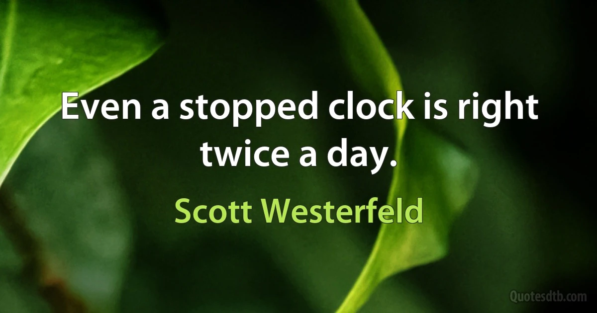 Even a stopped clock is right twice a day. (Scott Westerfeld)