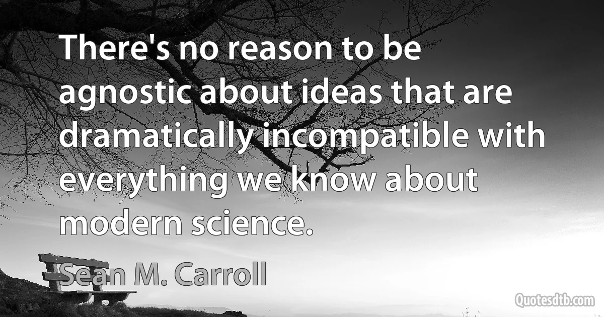 There's no reason to be agnostic about ideas that are dramatically incompatible with everything we know about modern science. (Sean M. Carroll)