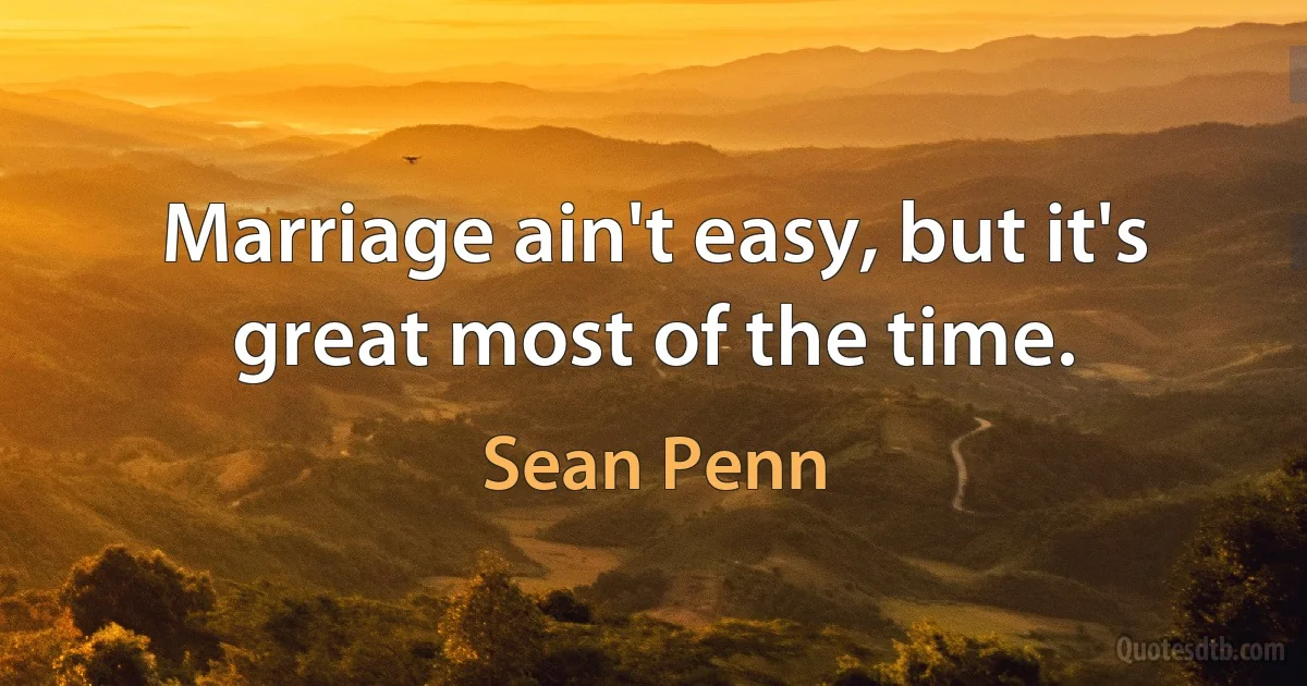 Marriage ain't easy, but it's great most of the time. (Sean Penn)