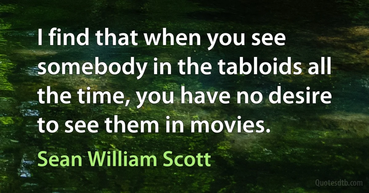 I find that when you see somebody in the tabloids all the time, you have no desire to see them in movies. (Sean William Scott)