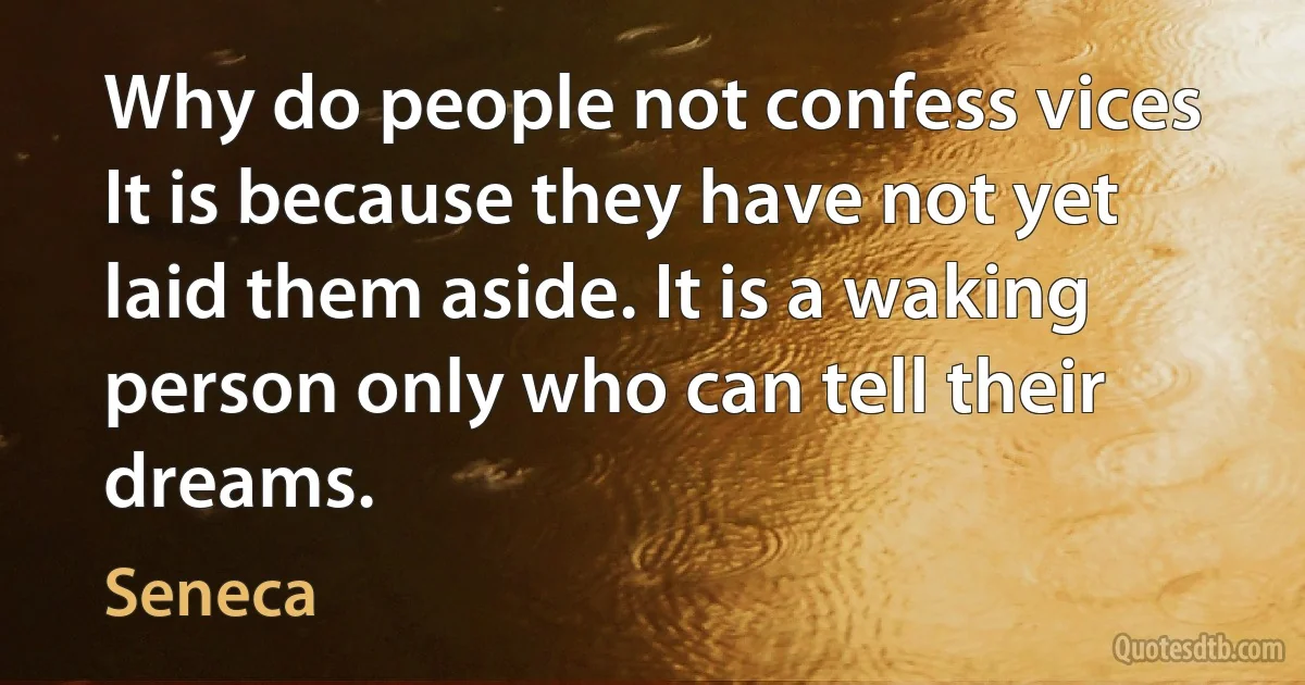 Why do people not confess vices It is because they have not yet laid them aside. It is a waking person only who can tell their dreams. (Seneca)