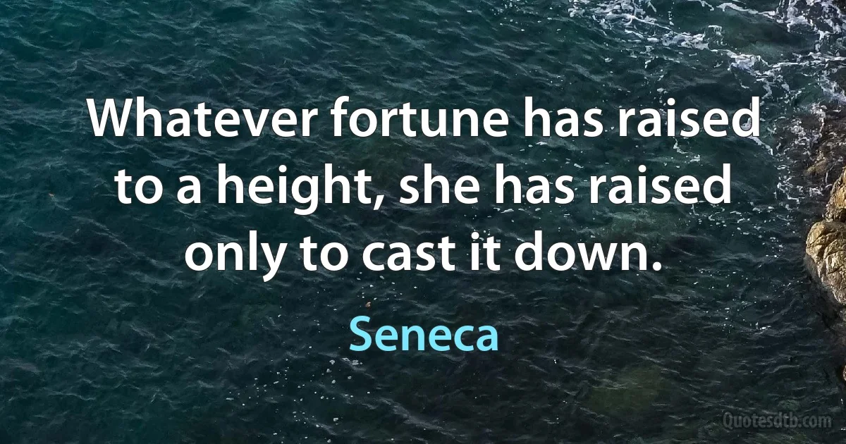 Whatever fortune has raised to a height, she has raised only to cast it down. (Seneca)