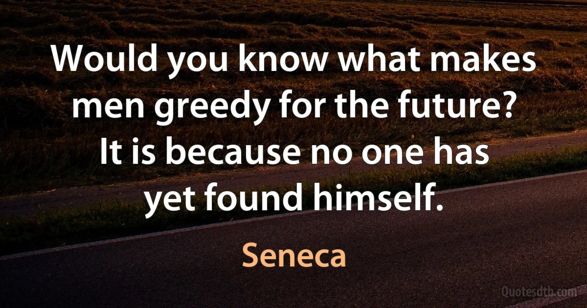 Would you know what makes men greedy for the future? It is because no one has yet found himself. (Seneca)