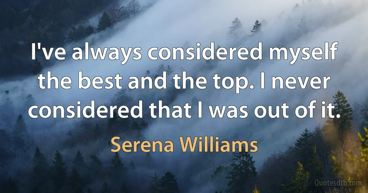 I've always considered myself the best and the top. I never considered that I was out of it. (Serena Williams)