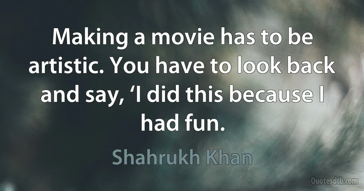 Making a movie has to be artistic. You have to look back and say, ‘I did this because I had fun. (Shahrukh Khan)