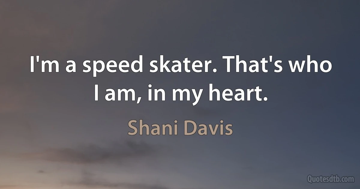 I'm a speed skater. That's who I am, in my heart. (Shani Davis)