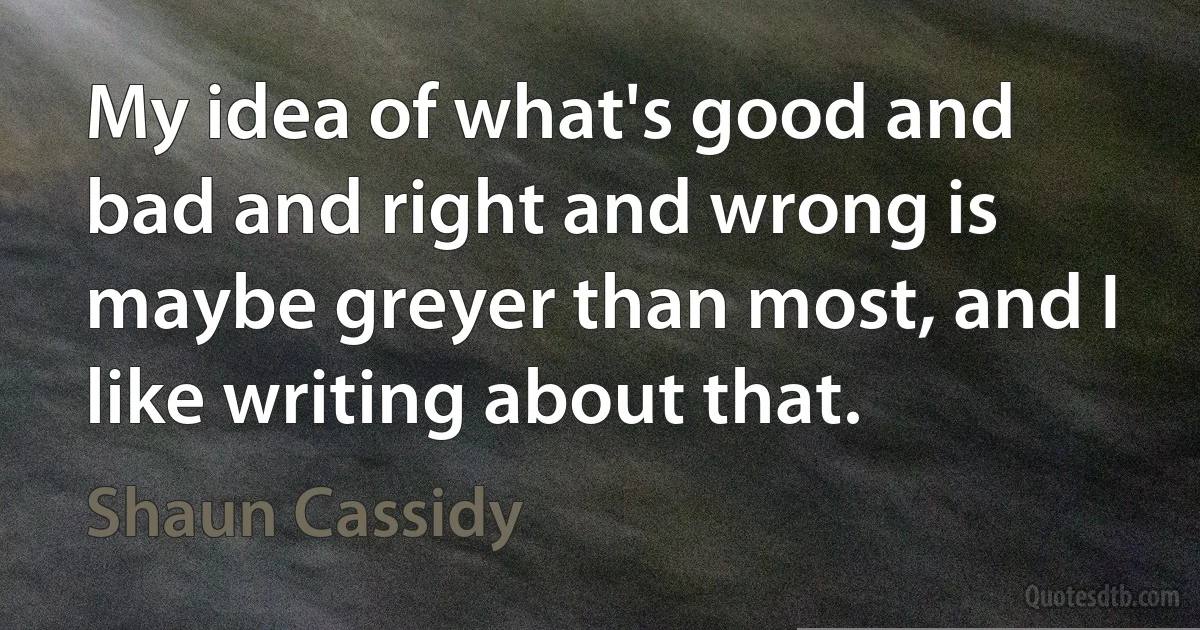 My idea of what's good and bad and right and wrong is maybe greyer than most, and I like writing about that. (Shaun Cassidy)