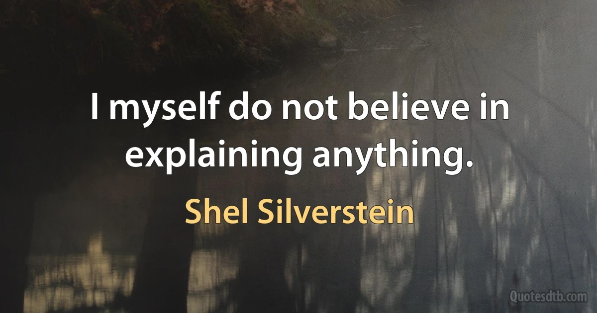 I myself do not believe in explaining anything. (Shel Silverstein)