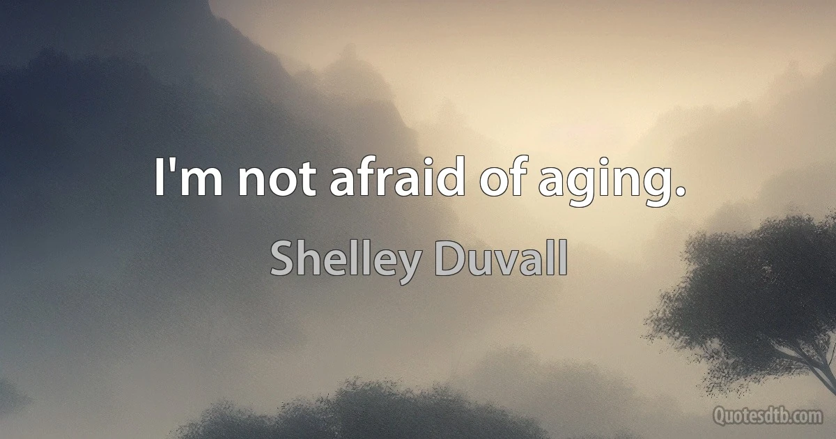 I'm not afraid of aging. (Shelley Duvall)