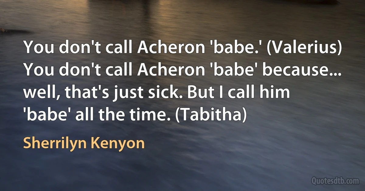 You don't call Acheron 'babe.' (Valerius)
You don't call Acheron 'babe' because... well, that's just sick. But I call him 'babe' all the time. (Tabitha) (Sherrilyn Kenyon)