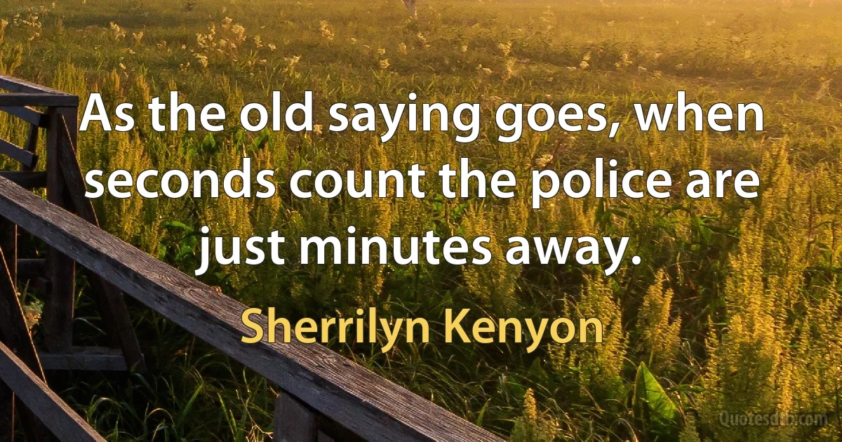 As the old saying goes, when seconds count the police are just minutes away. (Sherrilyn Kenyon)