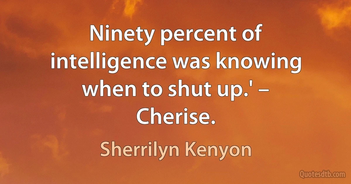 Ninety percent of intelligence was knowing when to shut up.' – Cherise. (Sherrilyn Kenyon)