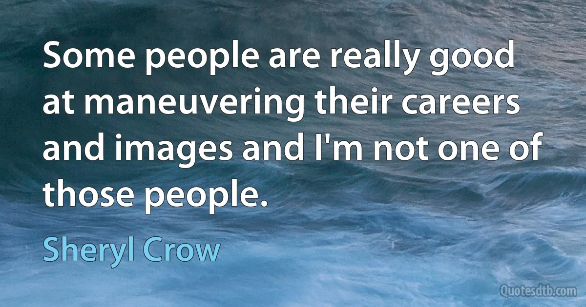 Some people are really good at maneuvering their careers and images and I'm not one of those people. (Sheryl Crow)