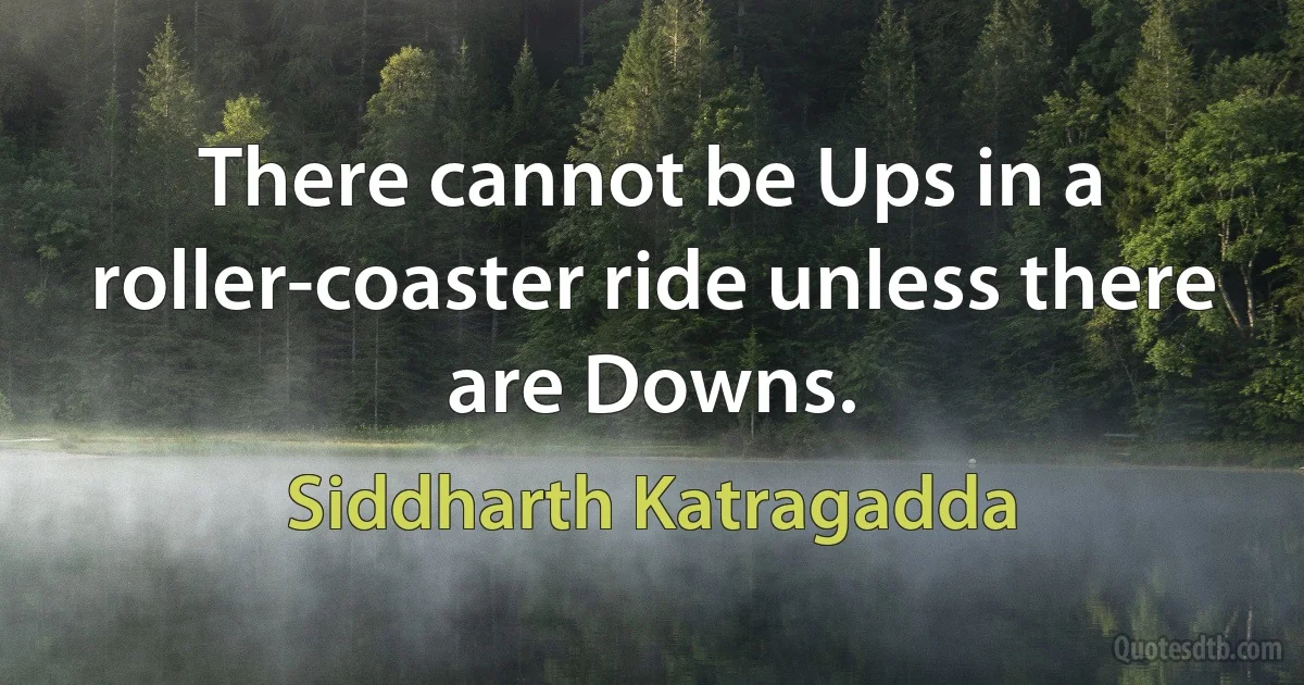 There cannot be Ups in a roller-coaster ride unless there are Downs. (Siddharth Katragadda)