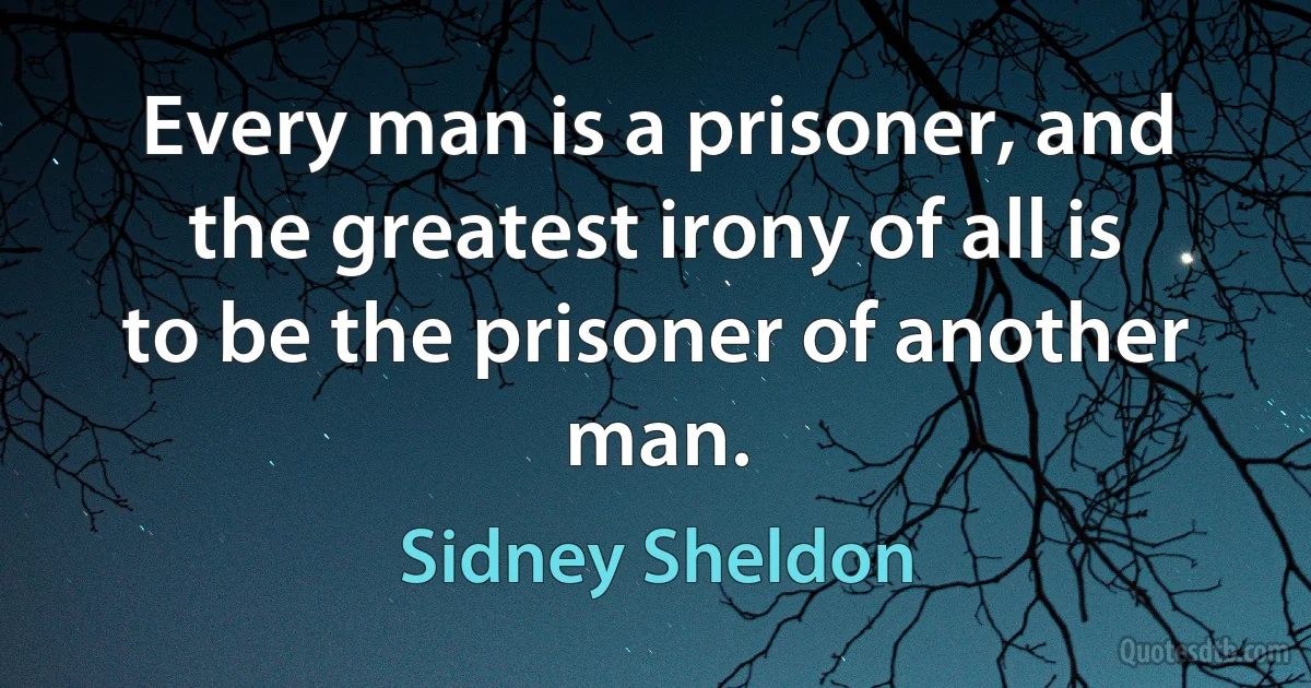 Every man is a prisoner, and the greatest irony of all is to be the prisoner of another man. (Sidney Sheldon)