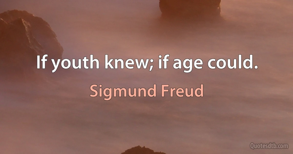 If youth knew; if age could. (Sigmund Freud)