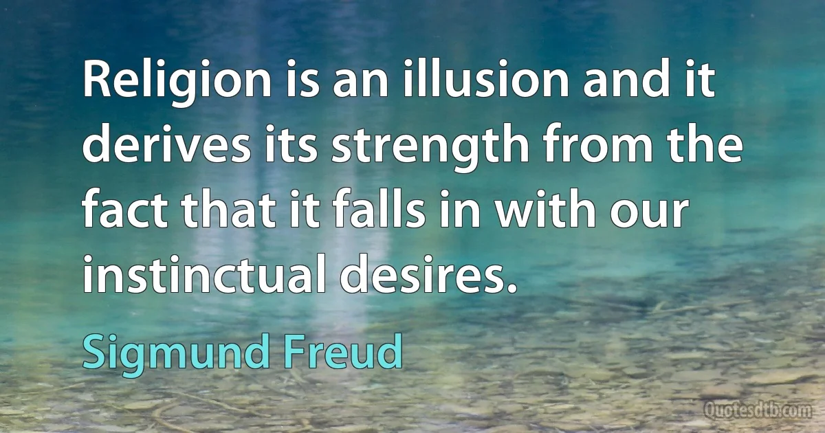 Religion is an illusion and it derives its strength from the fact that it falls in with our instinctual desires. (Sigmund Freud)