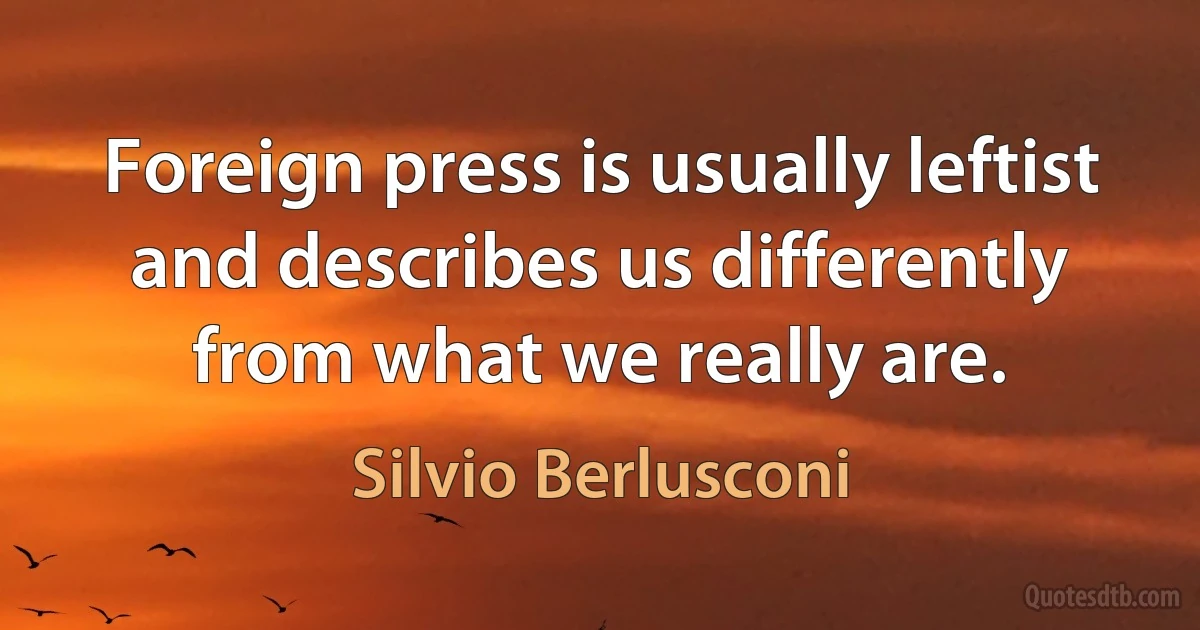 Foreign press is usually leftist and describes us differently from what we really are. (Silvio Berlusconi)