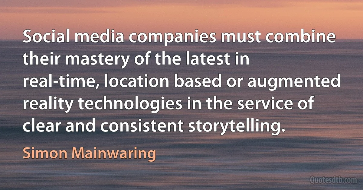 Social media companies must combine their mastery of the latest in real-time, location based or augmented reality technologies in the service of clear and consistent storytelling. (Simon Mainwaring)