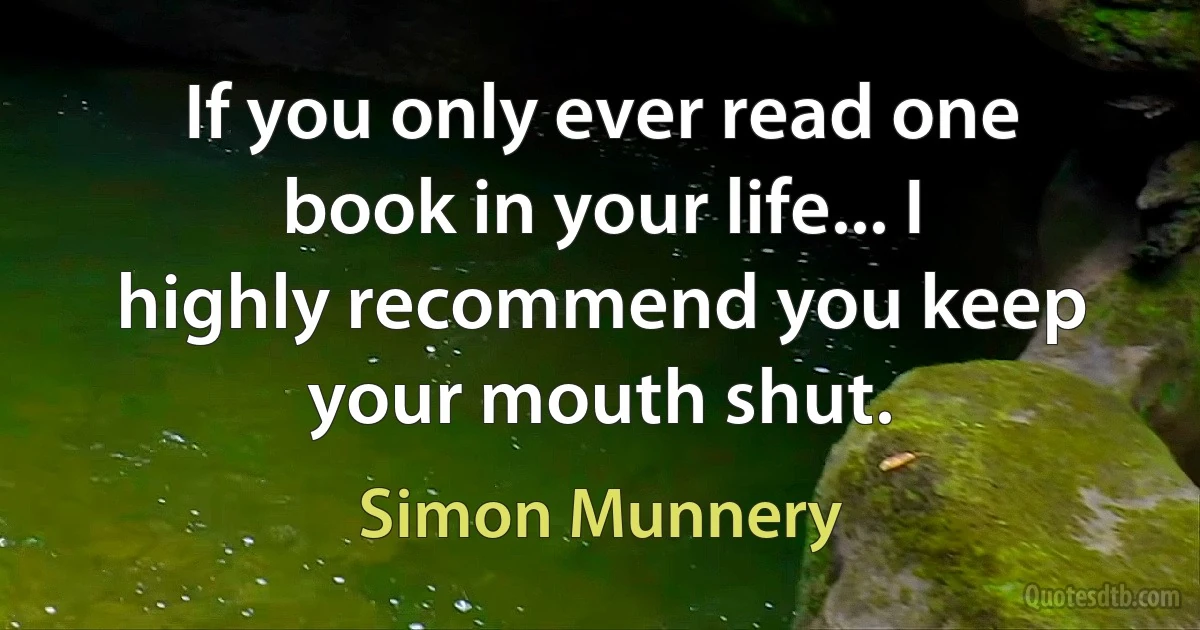 If you only ever read one book in your life... I highly recommend you keep your mouth shut. (Simon Munnery)