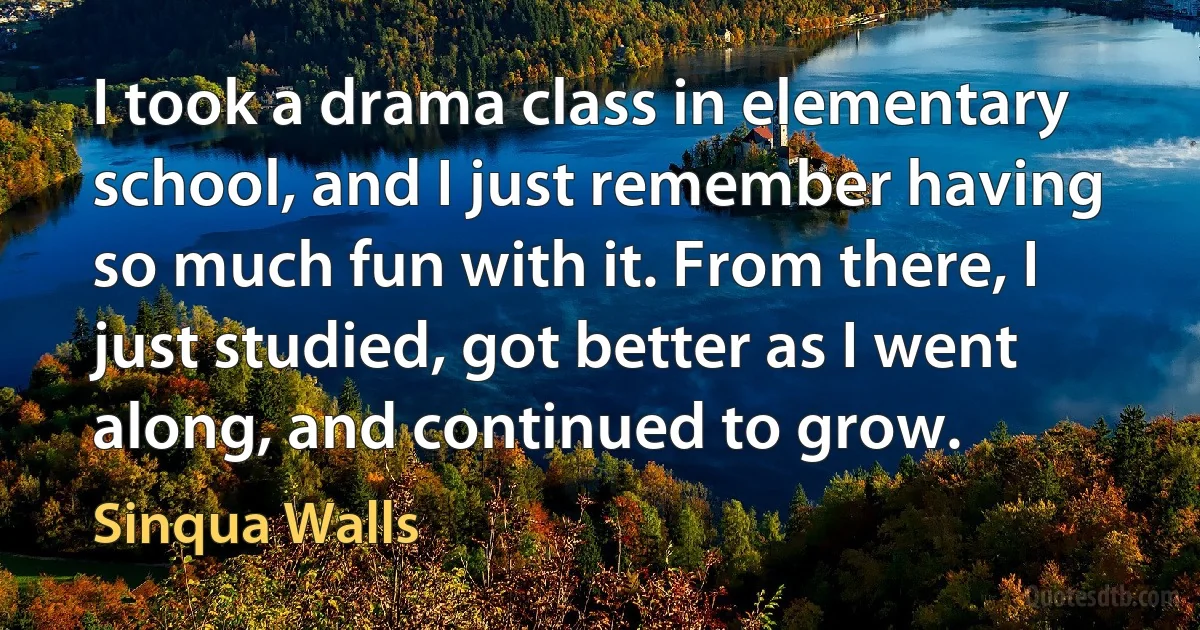 I took a drama class in elementary school, and I just remember having so much fun with it. From there, I just studied, got better as I went along, and continued to grow. (Sinqua Walls)