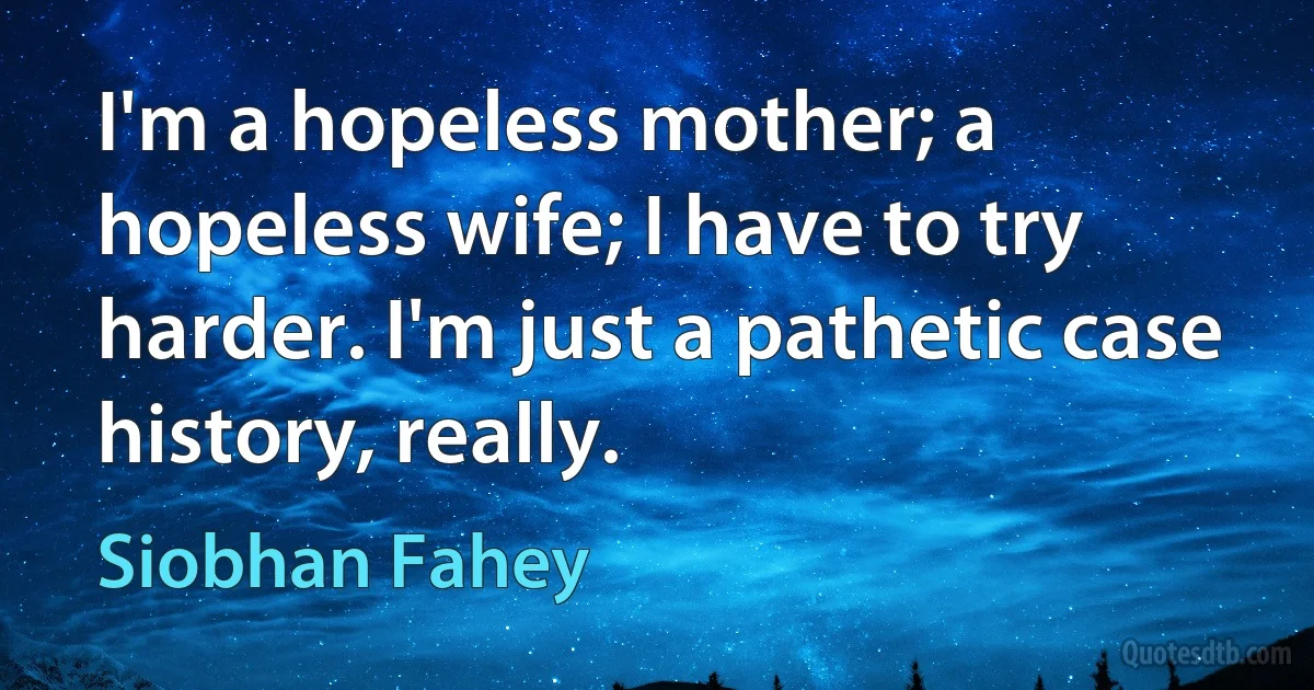 I'm a hopeless mother; a hopeless wife; I have to try harder. I'm just a pathetic case history, really. (Siobhan Fahey)