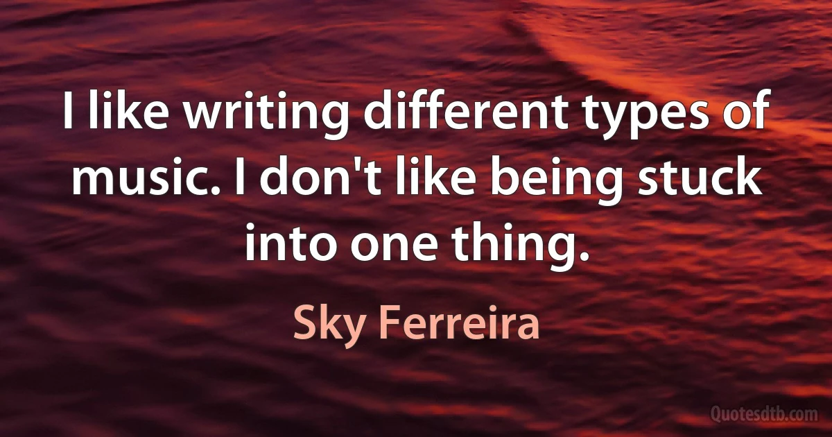 I like writing different types of music. I don't like being stuck into one thing. (Sky Ferreira)