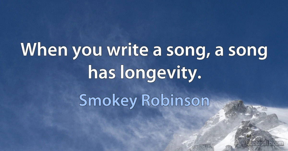 When you write a song, a song has longevity. (Smokey Robinson)