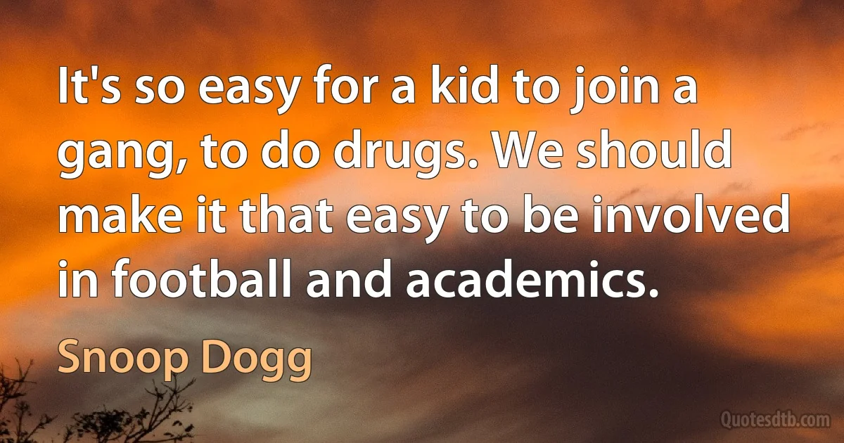 It's so easy for a kid to join a gang, to do drugs. We should make it that easy to be involved in football and academics. (Snoop Dogg)